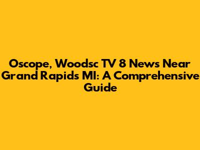 Oscope, Woodsc TV 8 News Near Grand Rapids MI: A Comprehensive Guide