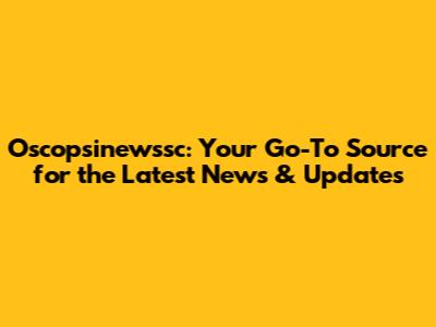 Oscopsinewssc: Your Go-To Source for the Latest News & Updates