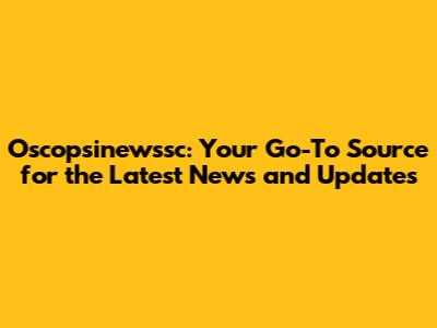 Oscopsinewssc: Your Go-To Source for the Latest News and Updates