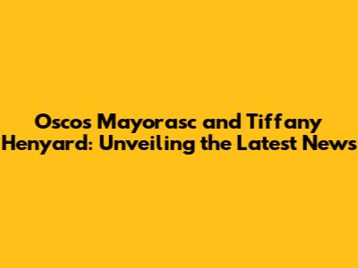 Oscos Mayorasc and Tiffany Henyard: Unveiling the Latest News