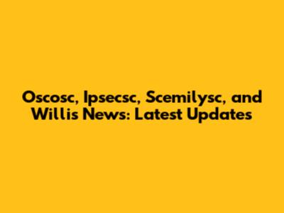 Oscosc, Ipsecsc, Scemilysc, and Willis News: Latest Updates
