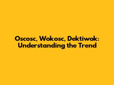 Oscosc, Wokosc, Dektiwok: Understanding the Trend