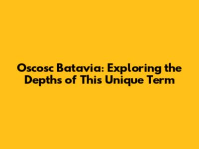 Oscosc Batavia: Exploring the Depths of This Unique Term