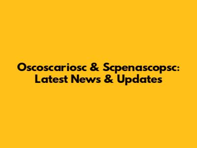 Oscoscariosc & Scpenascopsc: Latest News & Updates