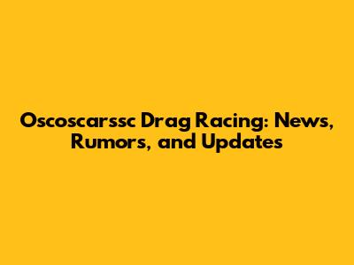 Oscoscarssc Drag Racing: News, Rumors, and Updates