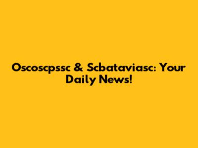 Oscoscpssc & Scbataviasc: Your Daily News!