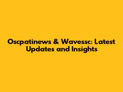Oscpatinews & Wavessc: Latest Updates and Insights