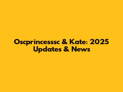 Oscprincesssc & Kate: 2025 Updates & News