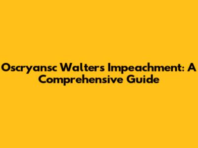 Oscryansc Walters Impeachment: A Comprehensive Guide