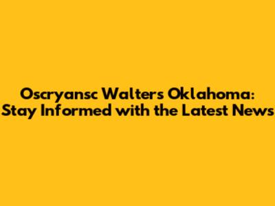 Oscryansc Walters Oklahoma: Stay Informed with the Latest News