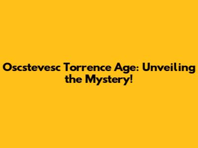 Oscstevesc Torrence Age: Unveiling the Mystery!