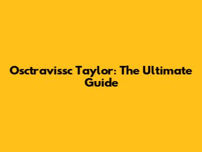 Osctravissc Taylor: The Ultimate Guide
