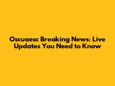 Oscuaesc Breaking News: Live Updates You Need to Know