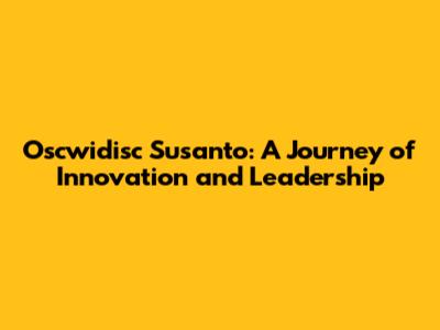 Oscwidisc Susanto: A Journey of Innovation and Leadership