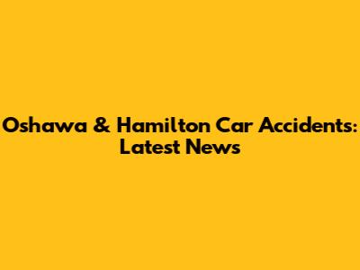 Oshawa & Hamilton Car Accidents: Latest News