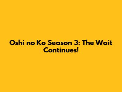 Oshi no Ko Season 3: The Wait Continues!