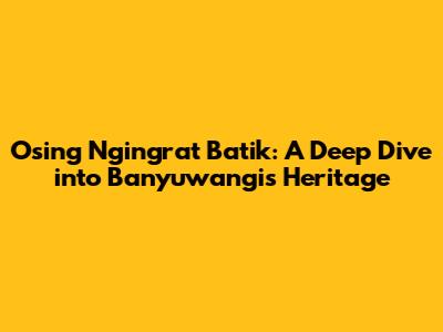 Osing Ngingrat Batik: A Deep Dive into Banyuwangi's Heritage