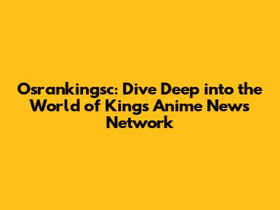 Osrankingsc: Dive Deep into the World of Kings Anime News Network