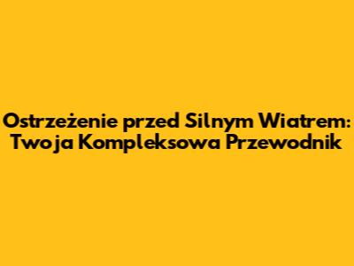 Ostrzeżenie przed Silnym Wiatrem: Twoja Kompleksowa Przewodnik