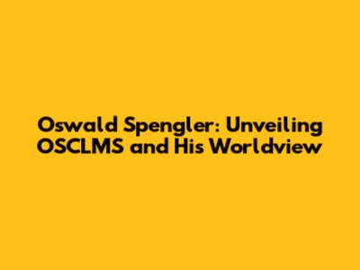 Oswald Spengler: Unveiling OSCLMS and His Worldview