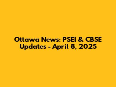 Ottawa News: PSEI & CBSE Updates - April 8, 2025