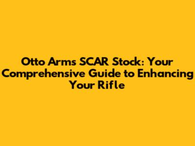 Otto Arms SCAR Stock: Your Comprehensive Guide to Enhancing Your Rifle