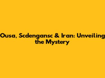 Ousa, Scdengansc & Iran: Unveiling the Mystery
