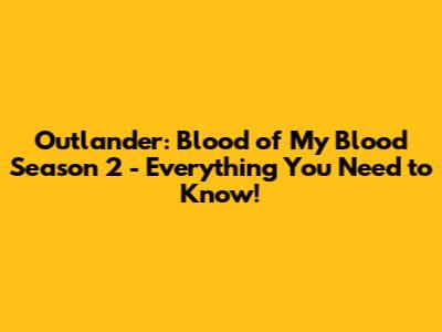 Outlander: Blood of My Blood Season 2 - Everything You Need to Know!