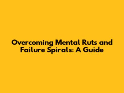 Overcoming Mental Ruts and Failure Spirals: A Guide