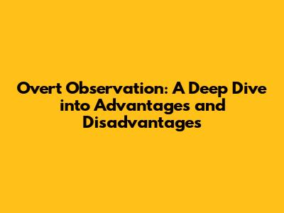 Overt Observation: A Deep Dive into Advantages and Disadvantages