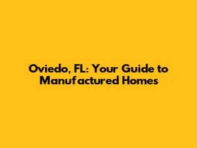 Oviedo, FL: Your Guide to Manufactured Homes