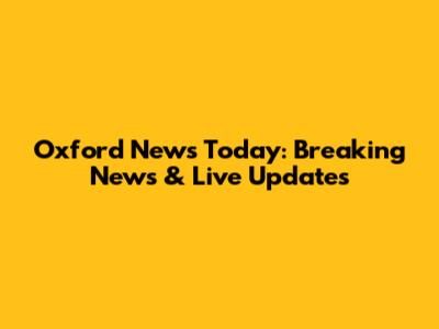 Oxford News Today: Breaking News & Live Updates