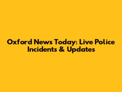 Oxford News Today: Live Police Incidents & Updates