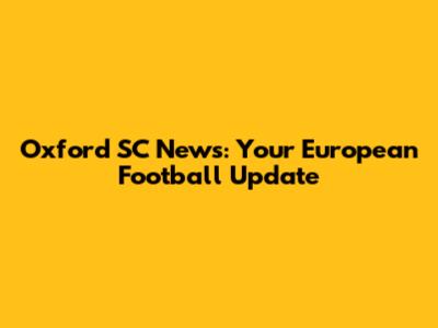 Oxford SC News: Your European Football Update