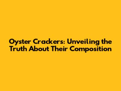 Oyster Crackers: Unveiling the Truth About Their Composition