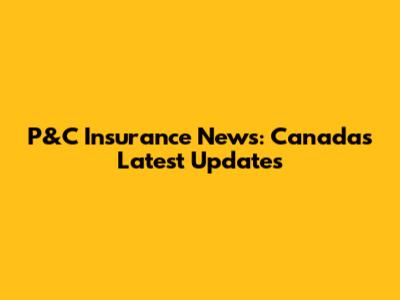P&C Insurance News: Canada's Latest Updates