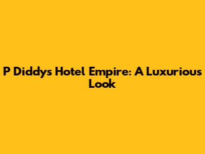 P Diddy's Hotel Empire: A Luxurious Look