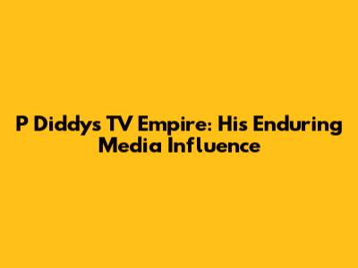 P Diddy's TV Empire: His Enduring Media Influence