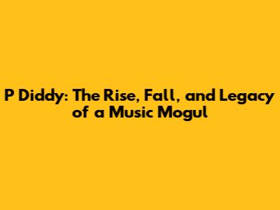 P Diddy: The Rise, Fall, and Legacy of a Music Mogul