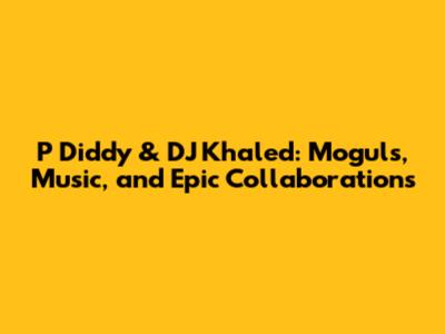 P Diddy & DJ Khaled: Moguls, Music, and Epic Collaborations