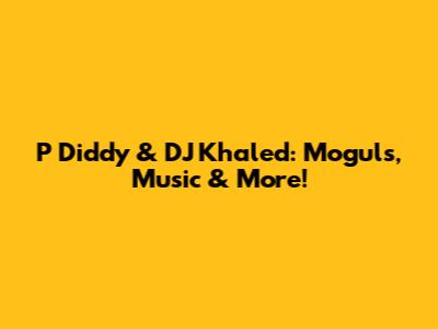 P Diddy & DJ Khaled: Moguls, Music & More!