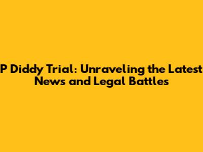 P Diddy Trial: Unraveling the Latest News and Legal Battles
