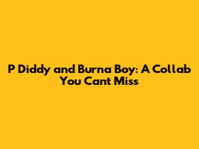 P Diddy and Burna Boy: A Collab You Can't Miss
