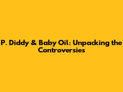 P. Diddy & Baby Oil: Unpacking the Controversies