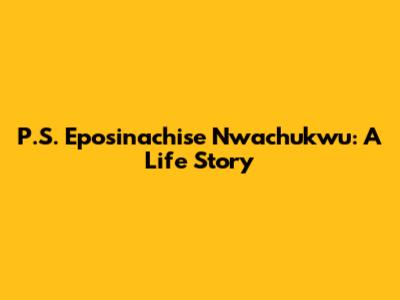 P.S. Eposinachise Nwachukwu: A Life Story