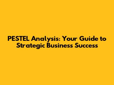 PESTEL Analysis: Your Guide to Strategic Business Success
