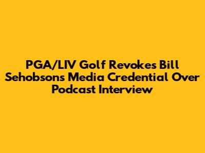 PGA/LIV Golf Revokes Bill Sehobson's Media Credential Over Podcast Interview