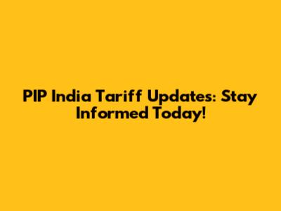PIP India Tariff Updates: Stay Informed Today!