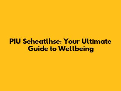 PIU Seheatlhse: Your Ultimate Guide to Wellbeing