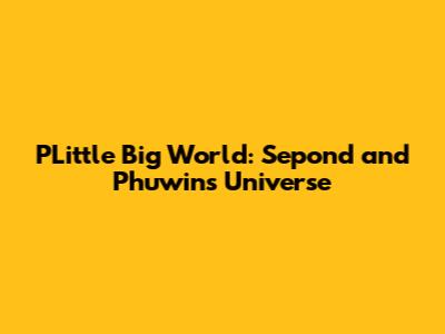 PLittle Big World: Sepond and Phuwin's Universe